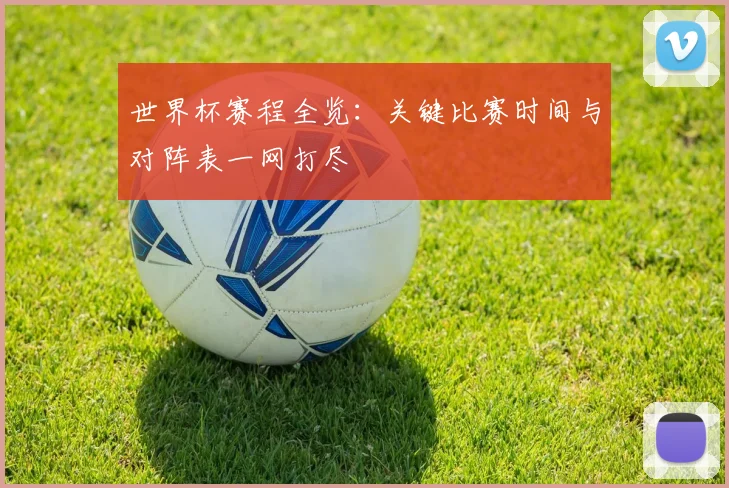 世界杯赛程全览：关键比赛时间与对阵表一网打尽