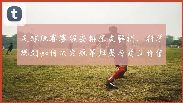 足球联赛赛程安排深度解析：科学规划如何决定冠军归属与商业价值