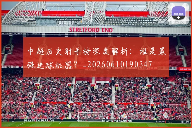 中超历史射手榜深度解析：谁是最强进球机器？_20260610190347
