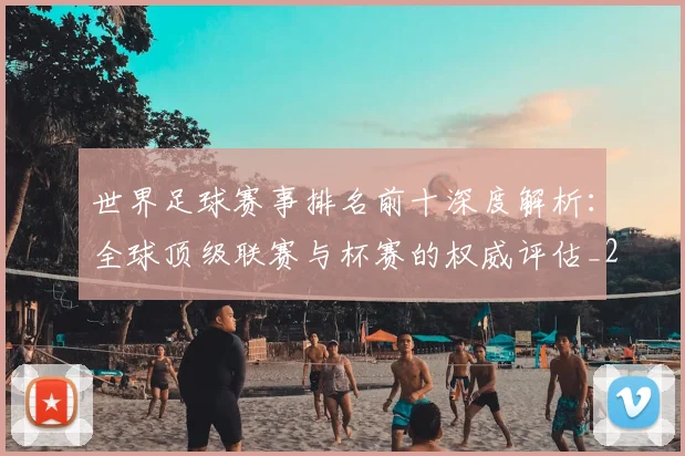 世界足球赛事排名前十深度解析：全球顶级联赛与杯赛的权威评估_20260610190204