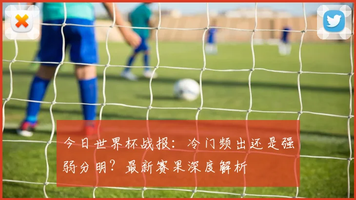 今日世界杯战报:冷门频出还是强弱分明?最新赛果深度解析
