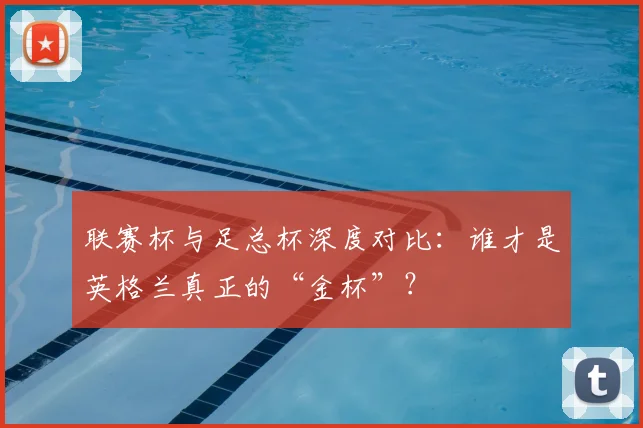 联赛杯与足总杯深度对比:谁才是英格兰真正的“金杯”?