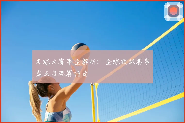 足球大赛事全解析：全球顶级赛事盘点与观赛指南