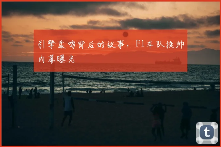 引擎轰鸣背后的故事，F1车队换帅内幕曝光