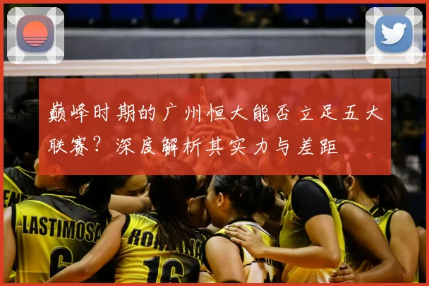 巅峰时期的广州恒大能否立足五大联赛？深度解析其实力与差距