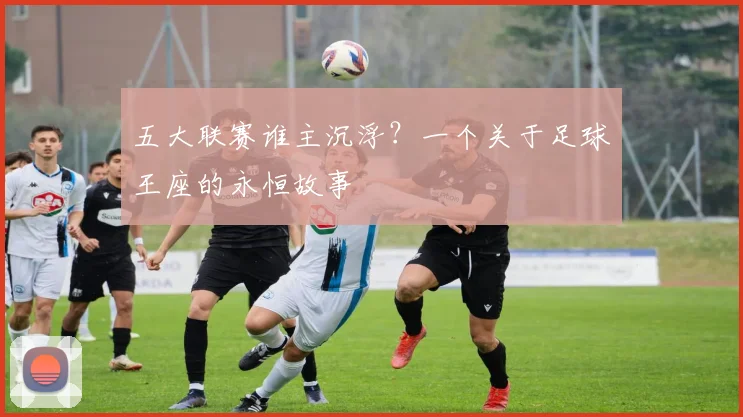 五大联赛谁主沉浮？一个关于足球王座的永恒故事