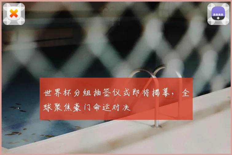 世界杯分组抽签仪式即将揭幕，全球聚焦豪门命运对决