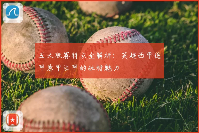 五大联赛特点全解析：英超西甲德甲意甲法甲的独特魅力
