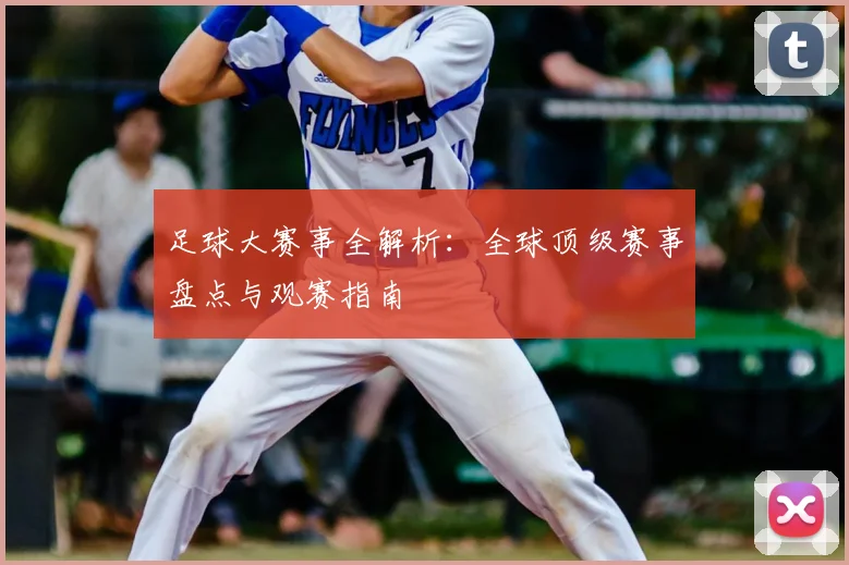 足球大赛事全解析：全球顶级赛事盘点与观赛指南