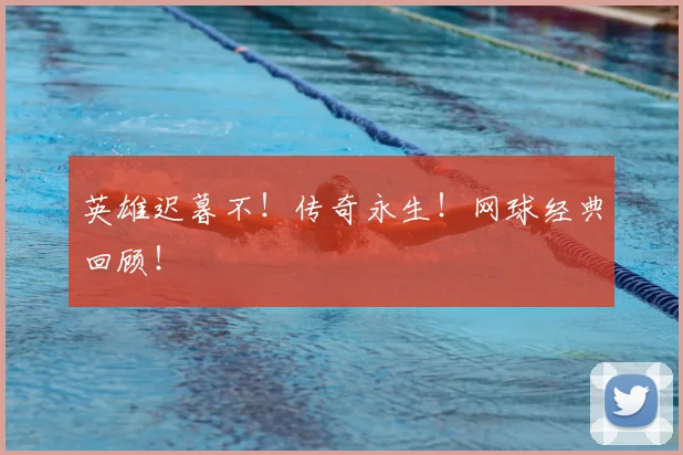 英雄迟暮不！传奇永生！网球经典回顾！