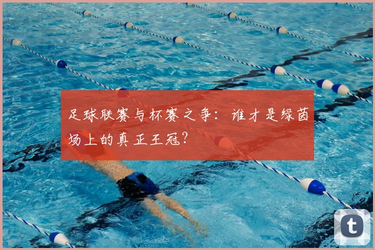 足球联赛与杯赛之争:谁才是绿茵场上的真正王冠?