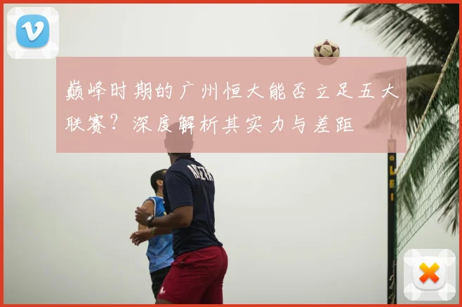 巅峰时期的广州恒大能否立足五大联赛？深度解析其实力与差距