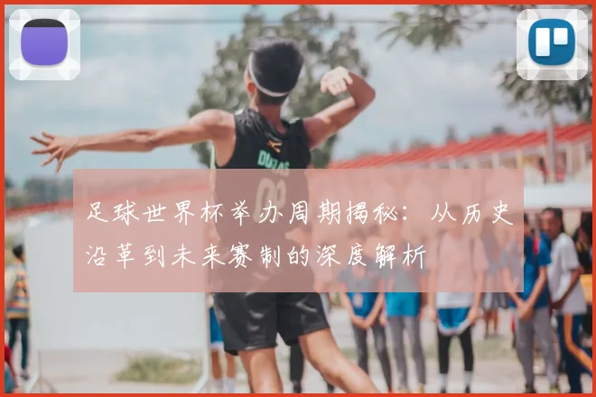 足球世界杯举办周期揭秘:从历史沿革到未来赛制的深度解析