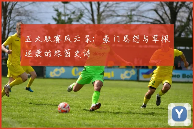 五大联赛风云录：豪门恩怨与草根逆袭的绿茵史诗