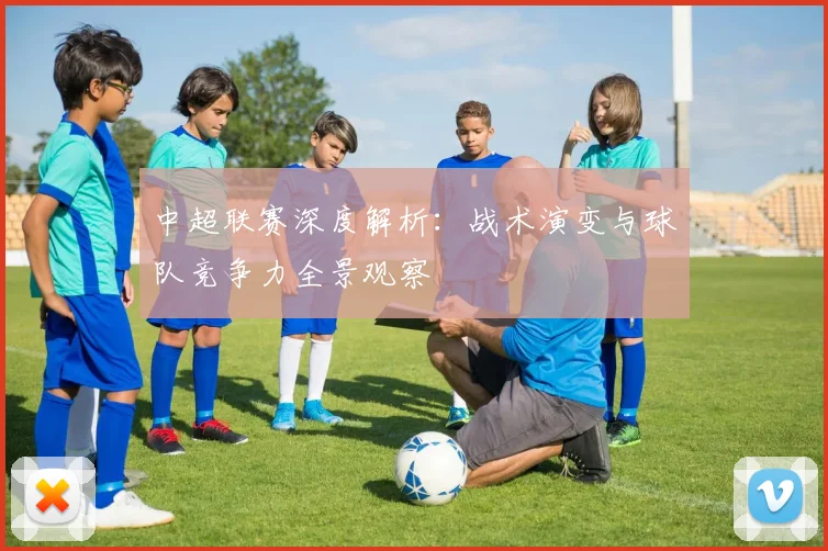 中超联赛深度解析:战术演变与球队竞争力全景观察