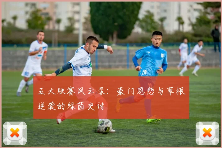 五大联赛风云录：豪门恩怨与草根逆袭的绿茵史诗