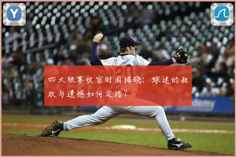 四大联赛收官时间揭晓：球迷的狂欢与遗憾如何定格？