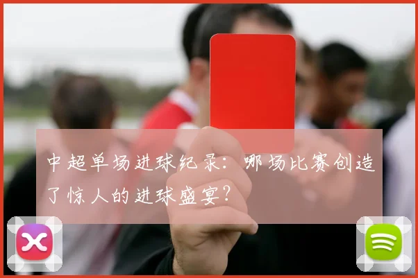 中超单场进球纪录：哪场比赛创造了惊人的进球盛宴？