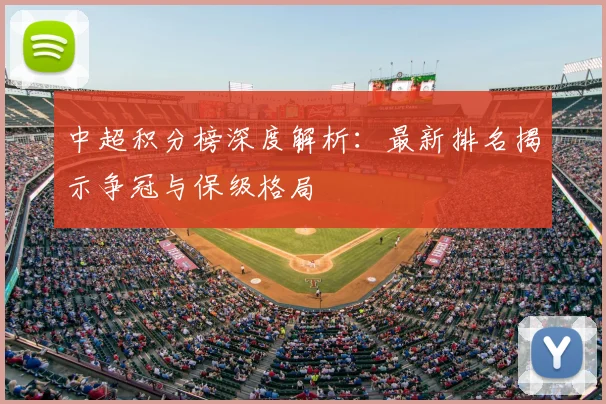 中超积分榜深度解析：最新排名揭示争冠与保级格局
