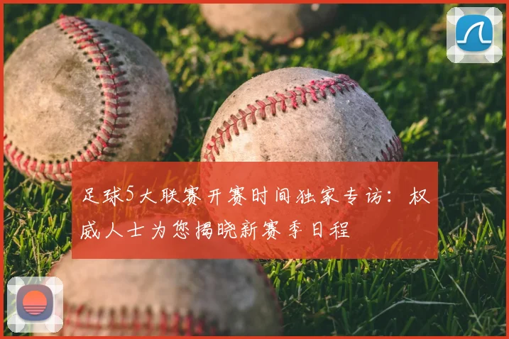 足球5大联赛开赛时间独家专访:权威人士为您揭晓新赛季日程