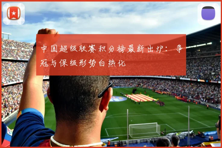 中国超级联赛积分榜最新出炉：争冠与保级形势白热化