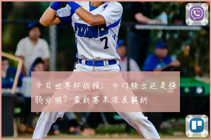 今日世界杯战报：冷门频出还是强弱分明？最新赛果深度解析