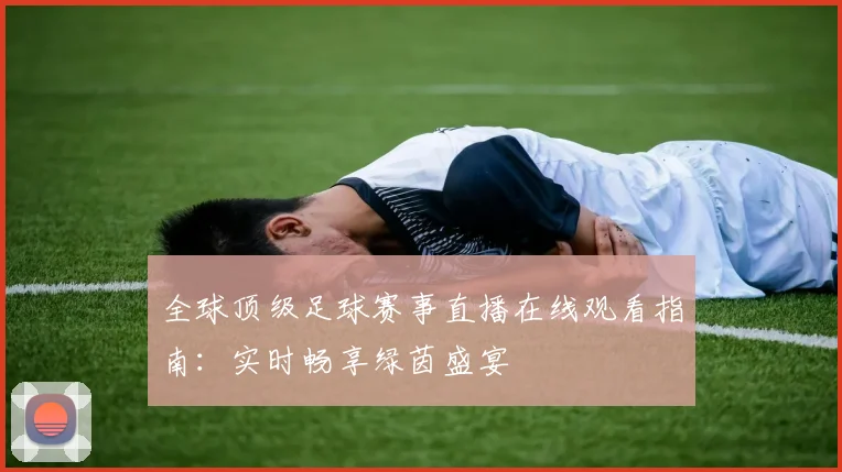 全球顶级足球赛事直播在线观看指南：实时畅享绿茵盛宴