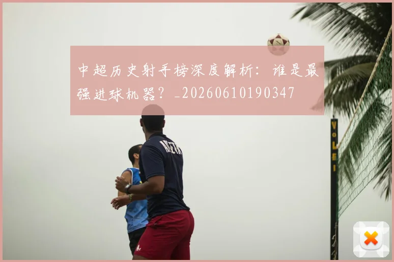 中超历史射手榜深度解析：谁是最强进球机器？_20260610190347