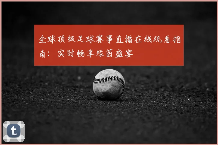 全球顶级足球赛事直播在线观看指南：实时畅享绿茵盛宴