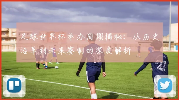 足球世界杯举办周期揭秘：从历史沿革到未来赛制的深度解析