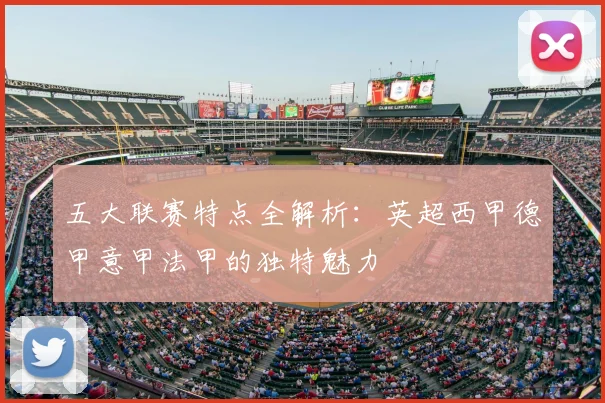 五大联赛特点全解析：英超西甲德甲意甲法甲的独特魅力