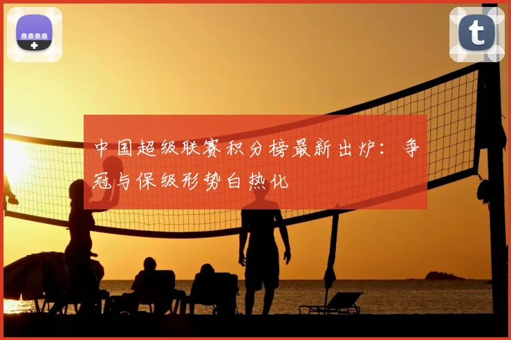 中国超级联赛积分榜最新出炉：争冠与保级形势白热化