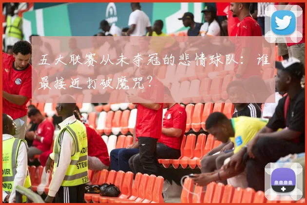 五大联赛从未夺冠的悲情球队：谁最接近打破魔咒？